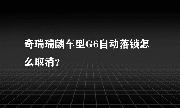 奇瑞瑞麟车型G6自动落锁怎么取消？
