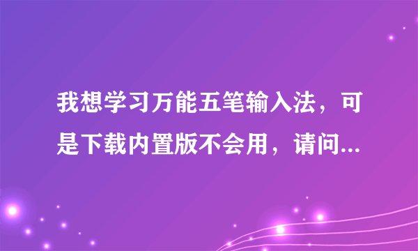 我想学习万能五笔输入法，可是下载内置版不会用，请问谁知道该如何用？？？在哪里可以查到这个教程？？？