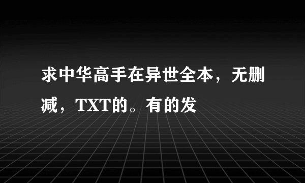 求中华高手在异世全本，无删减，TXT的。有的发
