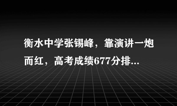 衡水中学张锡峰，靠演讲一炮而红，高考成绩677分排名位居河北省200+
