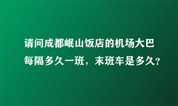 请问成都岷山饭店的机场大巴每隔多久一班，末班车是多久？