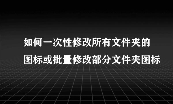 如何一次性修改所有文件夹的图标或批量修改部分文件夹图标