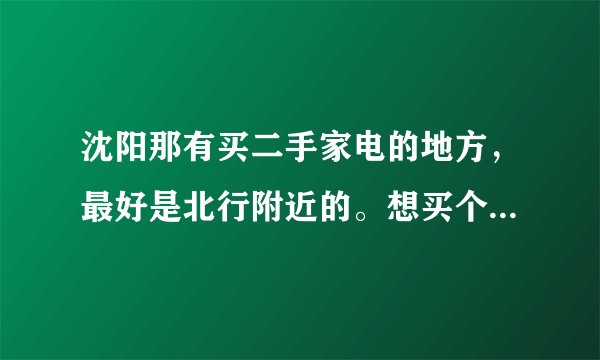 沈阳那有买二手家电的地方，最好是北行附近的。想买个二手冰箱？