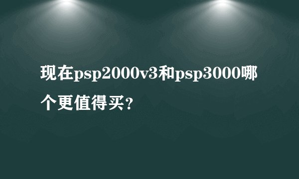 现在psp2000v3和psp3000哪个更值得买？