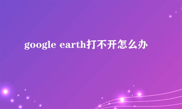 google earth打不开怎么办
