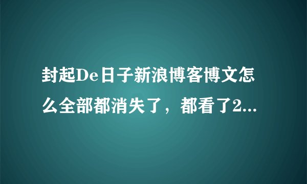 封起De日子新浪博客博文怎么全部都消失了，都看了2年了，突然消失感觉弄的都没有方向了。有知道的吗？谢谢