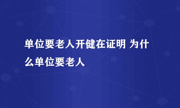 单位要老人开健在证明 为什么单位要老人