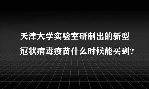 天津大学实验室研制出的新型冠状病毒疫苗什么时候能买到？