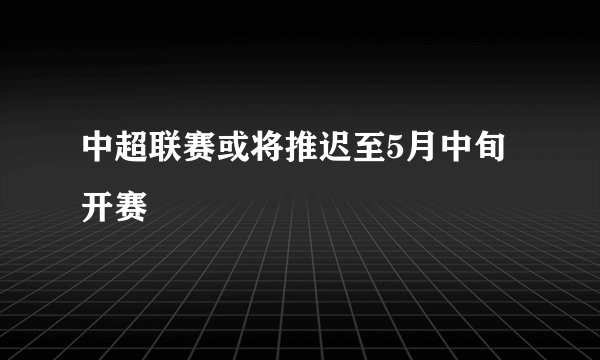 中超联赛或将推迟至5月中旬开赛