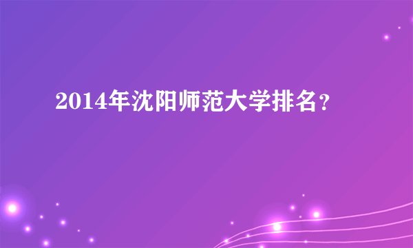 2014年沈阳师范大学排名？