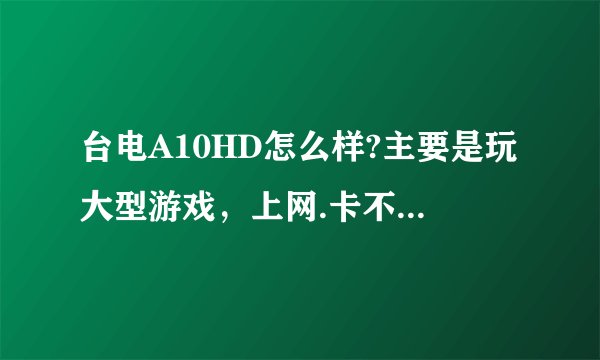 台电A10HD怎么样?主要是玩大型游戏，上网.卡不卡？行的话就买了。