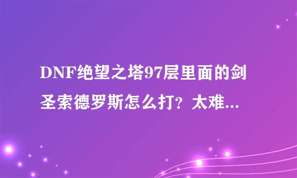 DNF绝望之塔97层里面的剑圣索德罗斯怎么打？太难打了，好像是个剑魂