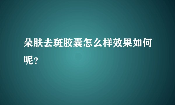 朵肤去斑胶囊怎么样效果如何呢？
