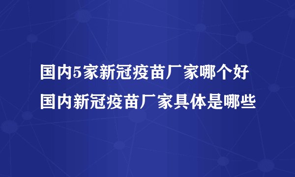 国内5家新冠疫苗厂家哪个好 国内新冠疫苗厂家具体是哪些