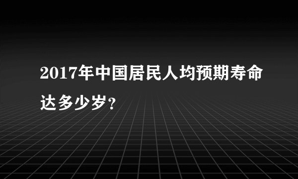 2017年中国居民人均预期寿命达多少岁？