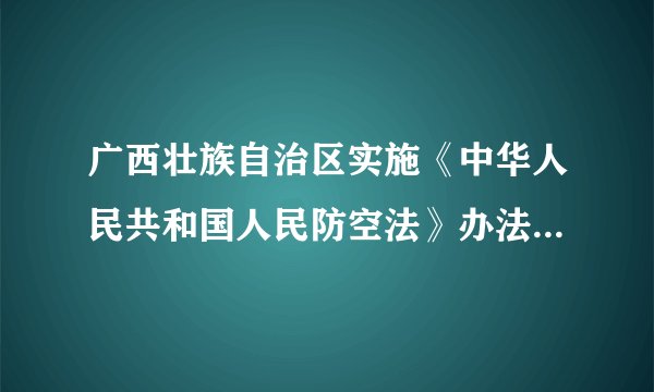 广西壮族自治区实施《中华人民共和国人民防空法》办法(2011修订)