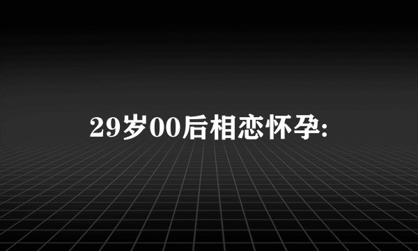 29岁00后相恋怀孕: