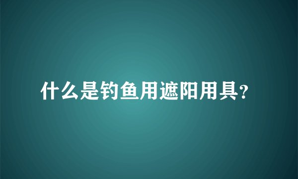 什么是钓鱼用遮阳用具？