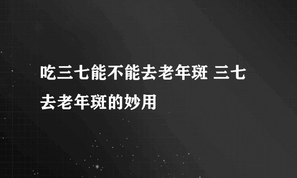 吃三七能不能去老年斑 三七去老年斑的妙用