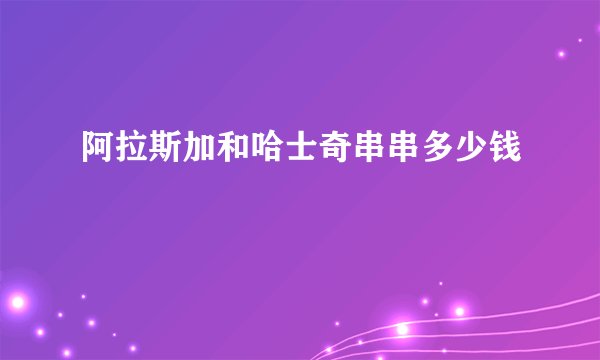 阿拉斯加和哈士奇串串多少钱