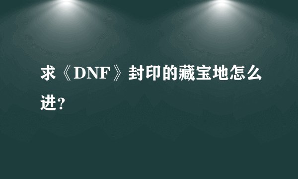 求《DNF》封印的藏宝地怎么进？
