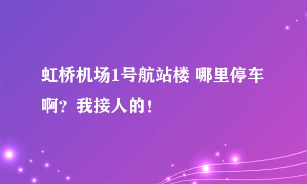 虹桥机场1号航站楼 哪里停车啊？我接人的！