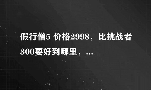 假行僧5 价格2998，比挑战者300要好到哪里，求详细的各个配置对比，多谢！！！