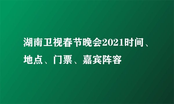 湖南卫视春节晚会2021时间、地点、门票、嘉宾阵容