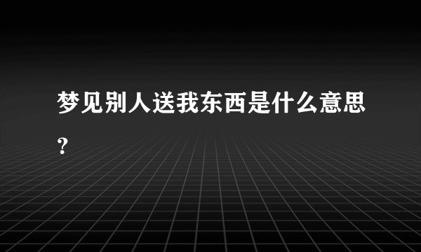 梦见别人送我东西是什么意思？