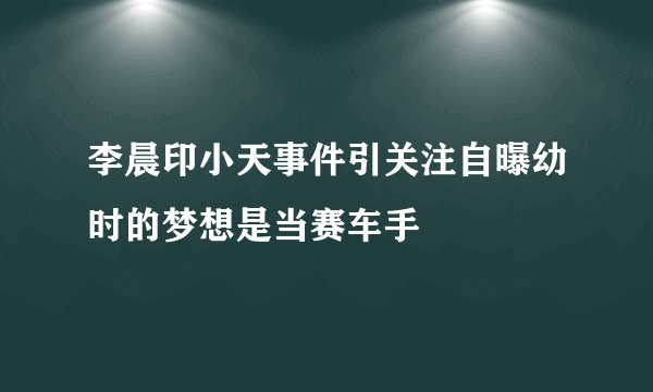李晨印小天事件引关注自曝幼时的梦想是当赛车手