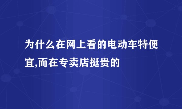 为什么在网上看的电动车特便宜,而在专卖店挺贵的