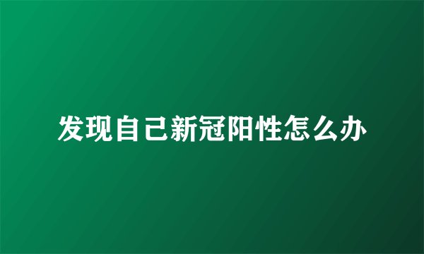 发现自己新冠阳性怎么办