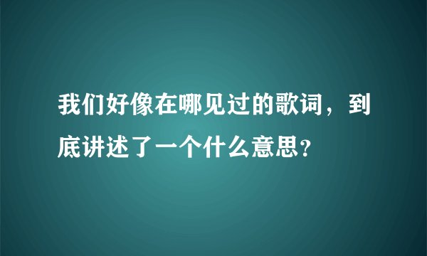 我们好像在哪见过的歌词，到底讲述了一个什么意思？