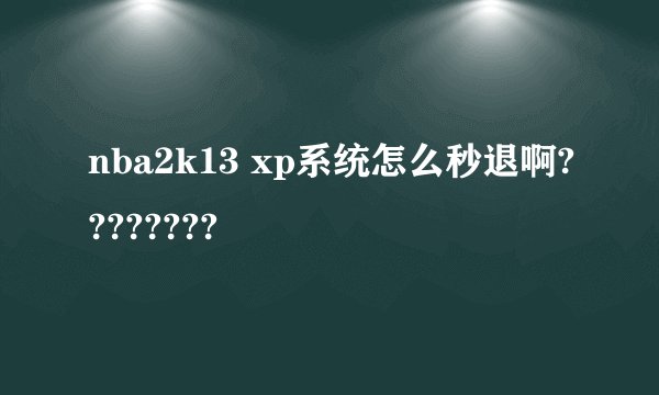 nba2k13 xp系统怎么秒退啊????????