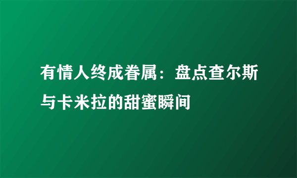 有情人终成眷属：盘点查尔斯与卡米拉的甜蜜瞬间