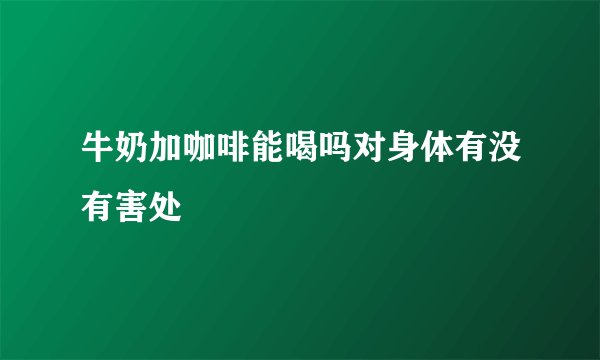 牛奶加咖啡能喝吗对身体有没有害处