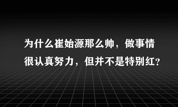为什么崔始源那么帅，做事情很认真努力，但并不是特别红？