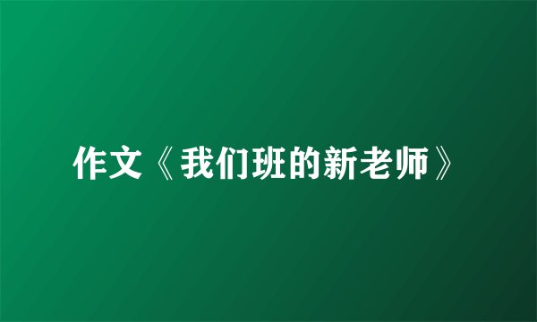 作文《我们班的新老师》