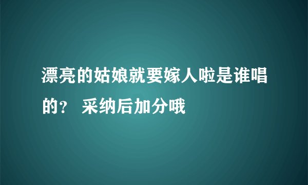 漂亮的姑娘就要嫁人啦是谁唱的？ 采纳后加分哦