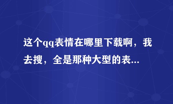 这个qq表情在哪里下载啊，我去搜，全是那种大型的表情包，我只想要这种小表情
