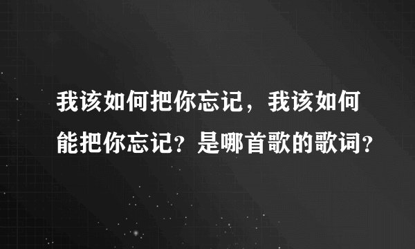 我该如何把你忘记，我该如何能把你忘记？是哪首歌的歌词？