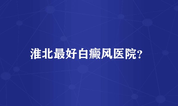 淮北最好白癜风医院？