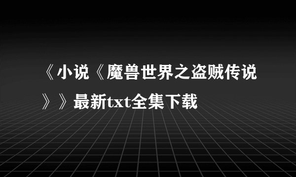《小说《魔兽世界之盗贼传说》》最新txt全集下载