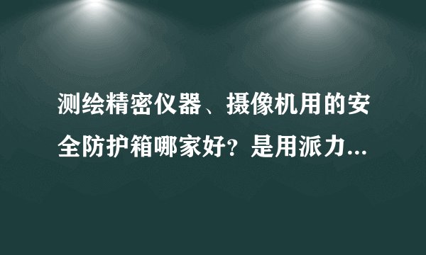 测绘精密仪器、摄像机用的安全防护箱哪家好？是用派力肯还是万得福还是剑火？