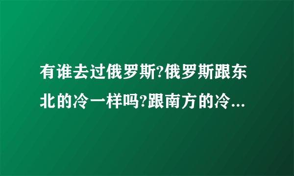 有谁去过俄罗斯?俄罗斯跟东北的冷一样吗?跟南方的冷有什么区别？