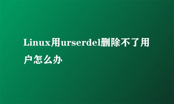 Linux用urserdel删除不了用户怎么办