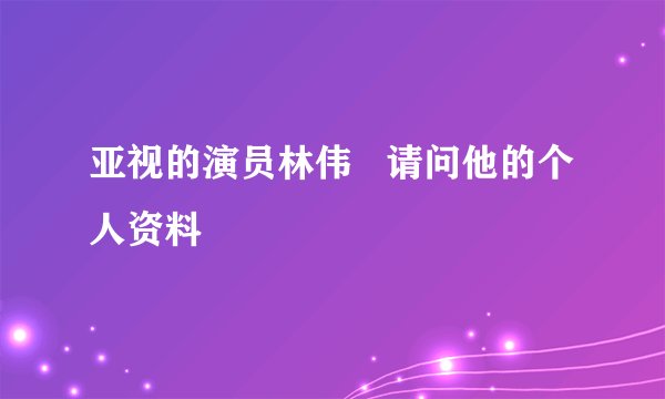 亚视的演员林伟   请问他的个人资料