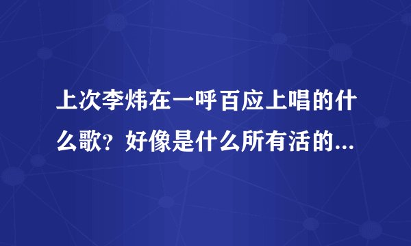 上次李炜在一呼百应上唱的什么歌？好像是什么所有活的东西什么的，忘了！