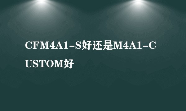 CFM4A1-S好还是M4A1-CUSTOM好