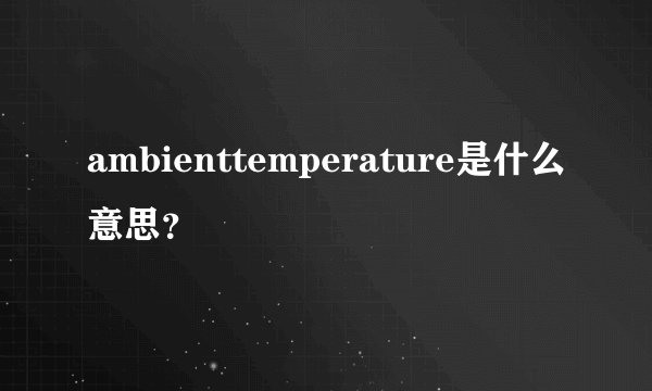 ambienttemperature是什么意思？